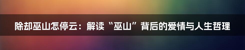 除却巫山怎停云:解读“巫山”背后的爱情与人生哲理