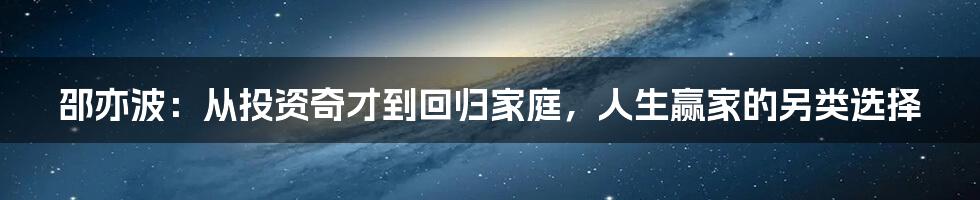 邵亦波:从投资奇才到回归家庭,人生赢家的另类选择