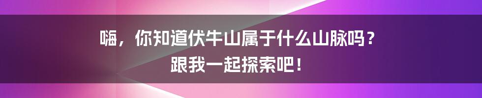 嗨,你知道伏牛山属于什么山脉吗? 跟我一起探索吧!