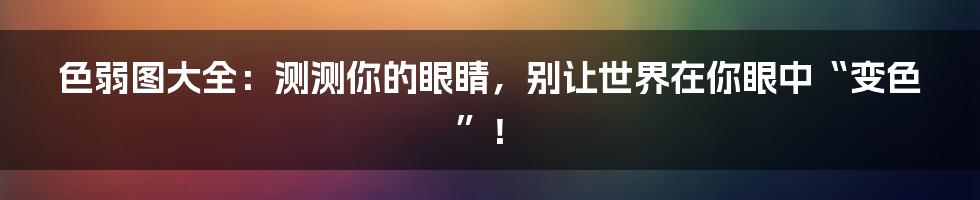 色弱图大全:测测你的眼睛,别让世界在你眼中“变色”!