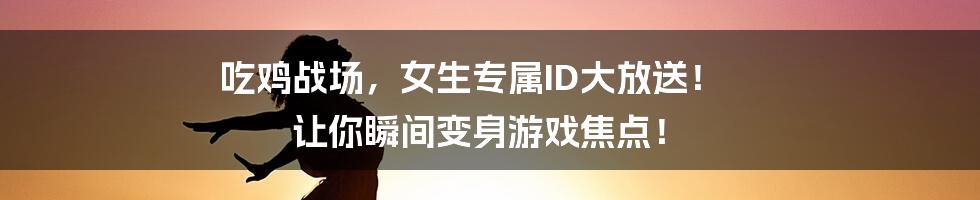 吃鸡战场,女生专属ID大放送! 让你瞬间变身游戏焦点!