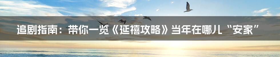 追剧指南:带你一览《延禧攻略》当年在哪儿“安家”