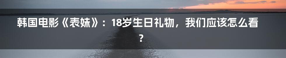 韩国电影《表妹》:18岁生日礼物,我们应该怎么看?