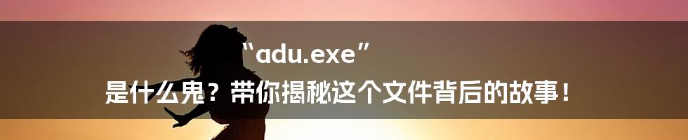 “adu.exe” 是什么鬼?带你揭秘这个文件背后的故事!