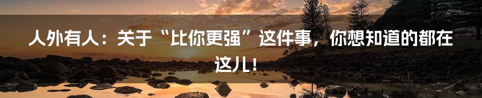 人外有人:关于“比你更强”这件事,你想知道的都在这儿!