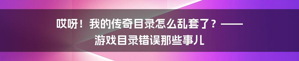 哎呀！我的传奇目录怎么乱套了？—— 游戏目录错误那些事儿