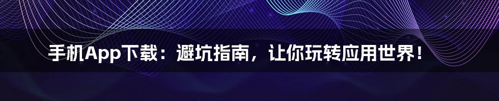 手机App下载:避坑指南,让你玩转应用世界!