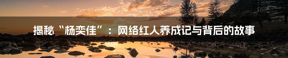 揭秘“杨奕佳”:网络红人养成记与背后的故事