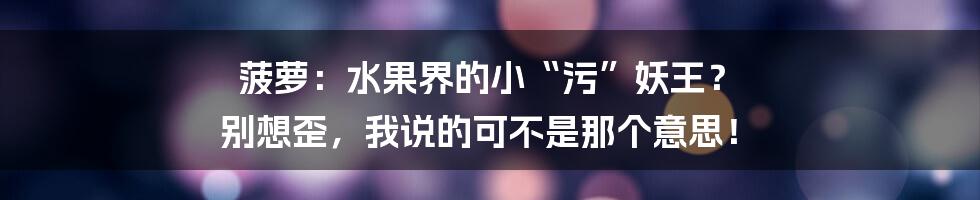 菠萝:水果界的小“污”妖王? 别想歪,我说的可不是那个意思!