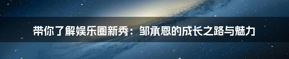 带你了解娱乐圈新秀:邹承恩的成长之路与魅力