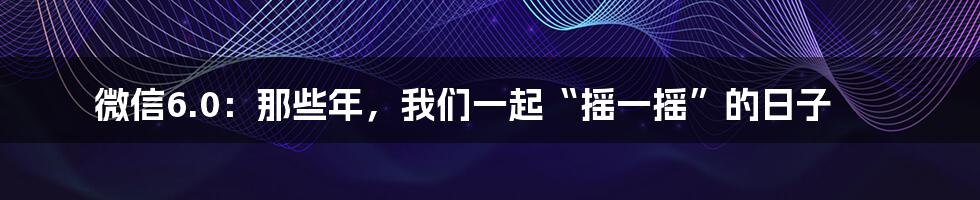 微信6.0：那些年，我们一起“摇一摇”的日子