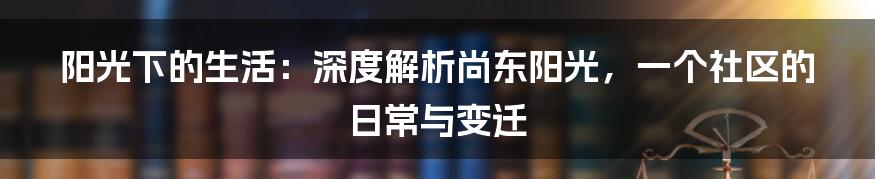 阳光下的生活:深度解析尚东阳光,一个社区的日常与变迁