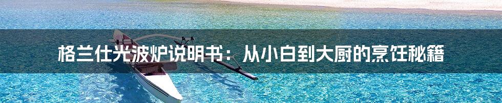 格兰仕光波炉说明书:从小白到大厨的烹饪秘籍