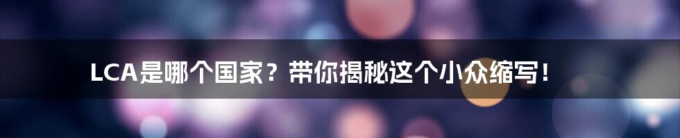 LCA是哪个国家?带你揭秘这个小众缩写!