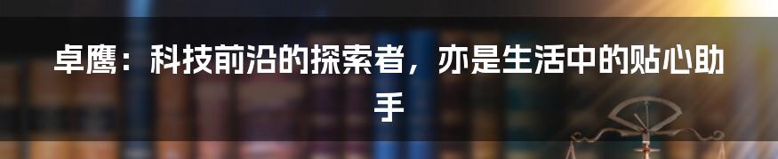 卓鹰:科技前沿的探索者,亦是生活中的贴心助手