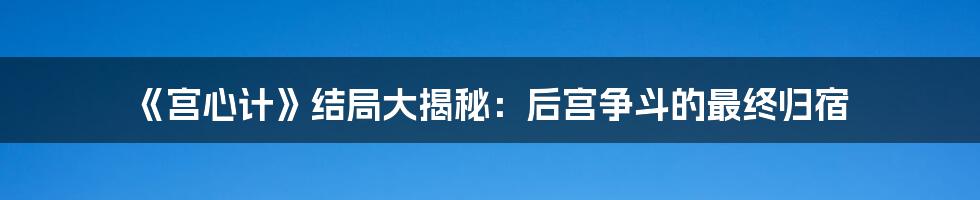 《宫心计》结局大揭秘:后宫争斗的最终归宿