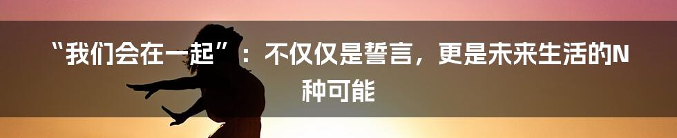 “我们会在一起”：不仅仅是誓言，更是未来生活的N种可能