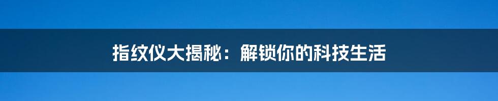指纹仪大揭秘:解锁你的科技生活