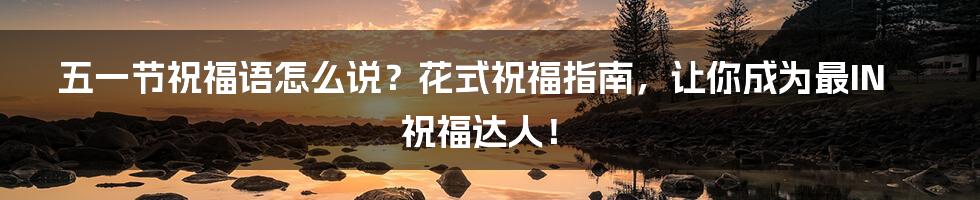 五一节祝福语怎么说?花式祝福指南,让你成为最IN祝福达人!