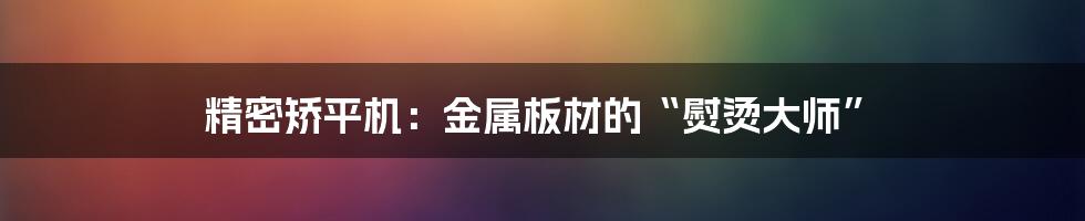 精密矫平机:金属板材的“熨烫大师”