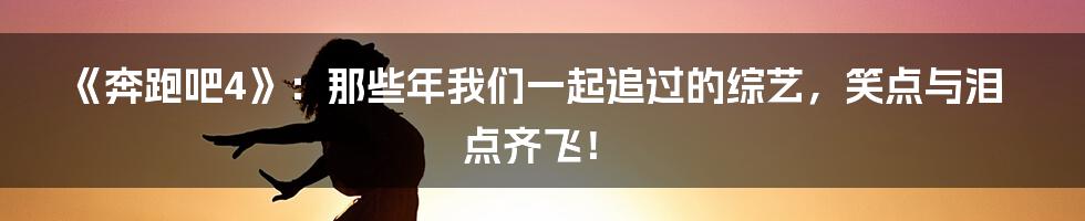 《奔跑吧4》：那些年我们一起追过的综艺，笑点与泪点齐飞！