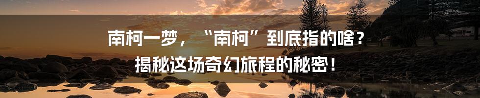 南柯一梦,“南柯”到底指的啥? 揭秘这场奇幻旅程的秘密!