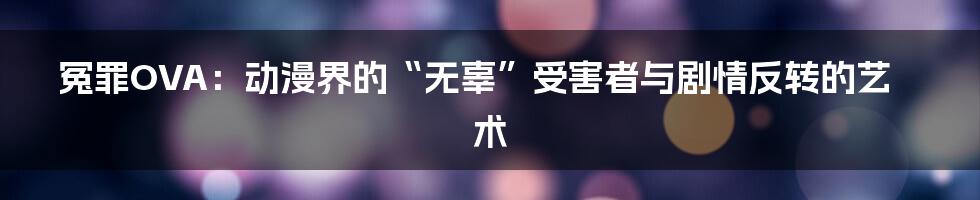 冤罪OVA:动漫界的“无辜”受害者与剧情反转的艺术