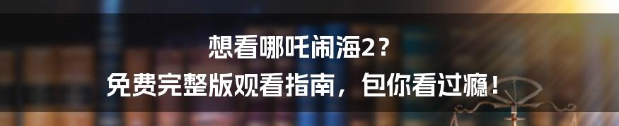 想看哪吒闹海2？ 免费完整版观看指南，包你看过瘾！
