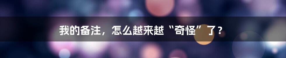 我的备注，怎么越来越“奇怪”了？