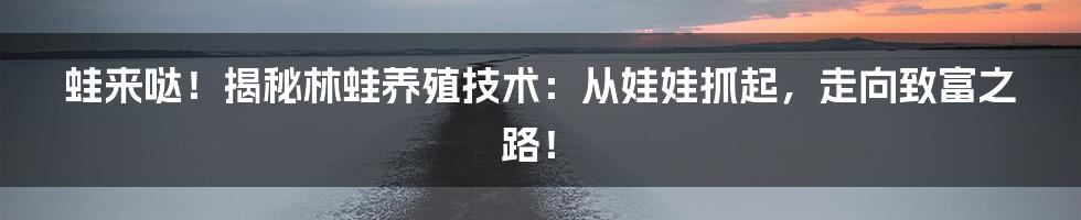 蛙来哒!揭秘林蛙养殖技术:从娃娃抓起,走向致富之路!