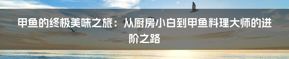 甲鱼的终极美味之旅：从厨房小白到甲鱼料理大师的进阶之路