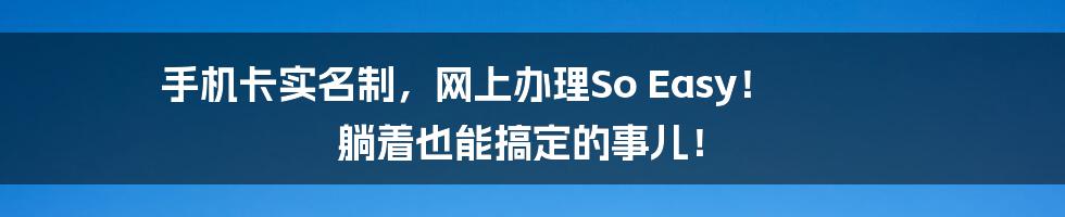 手机卡实名制，网上办理So Easy！ 躺着也能搞定的事儿！