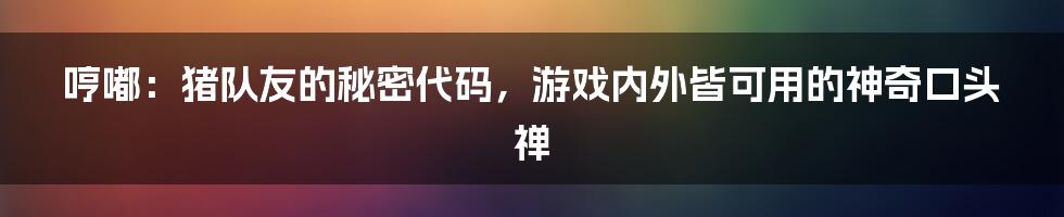 哼嘟:猪队友的秘密代码,游戏内外皆可用的神奇口头禅