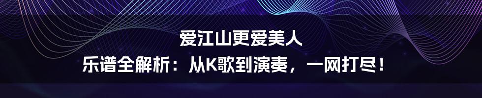 爱江山更爱美人 乐谱全解析:从K歌到演奏,一网打尽!