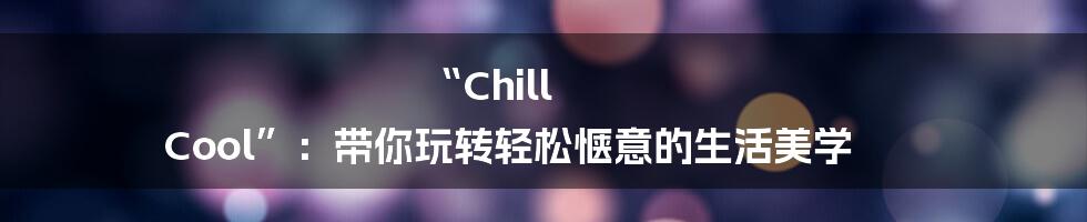 “Chill Cool”:带你玩转轻松惬意的生活美学