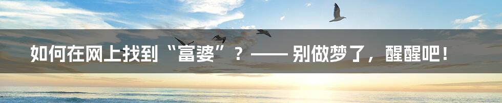 如何在网上找到“富婆”？—— 别做梦了，醒醒吧！