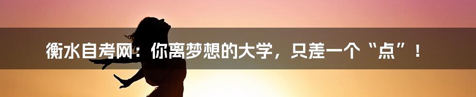 衡水自考网:你离梦想的大学,只差一个“点”!