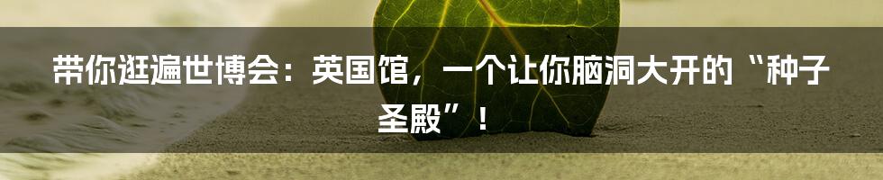 带你逛遍世博会:英国馆,一个让你脑洞大开的“种子圣殿”!