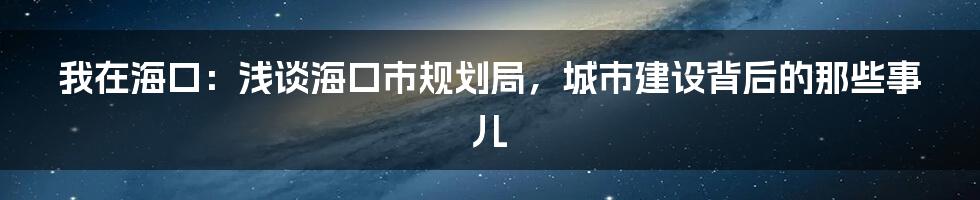我在海口:浅谈海口市规划局,城市建设背后的那些事儿