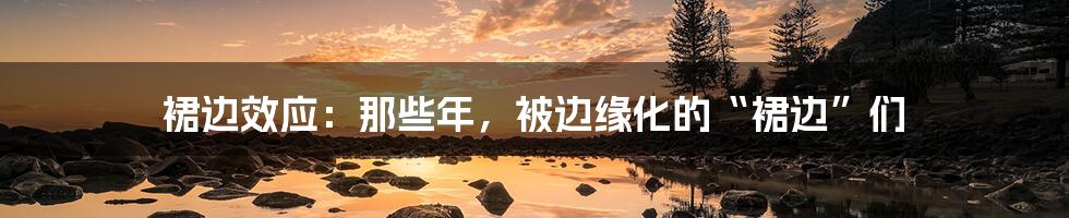 裙边效应：那些年，被边缘化的“裙边”们