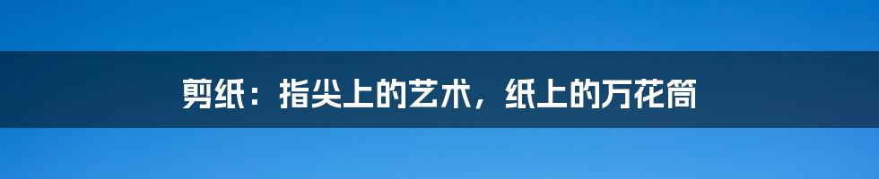剪纸:指尖上的艺术,纸上的万花筒