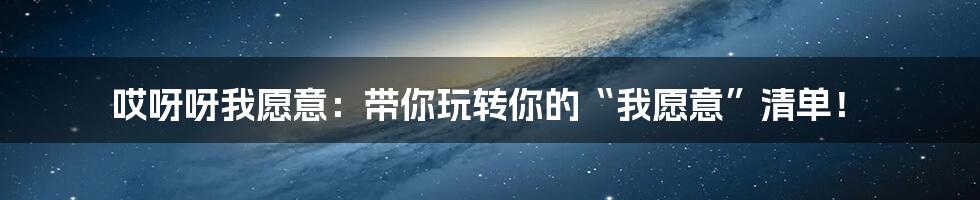 哎呀呀我愿意：带你玩转你的“我愿意”清单！