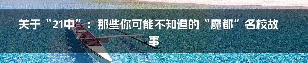 关于“21中”:那些你可能不知道的“魔都”名校故事