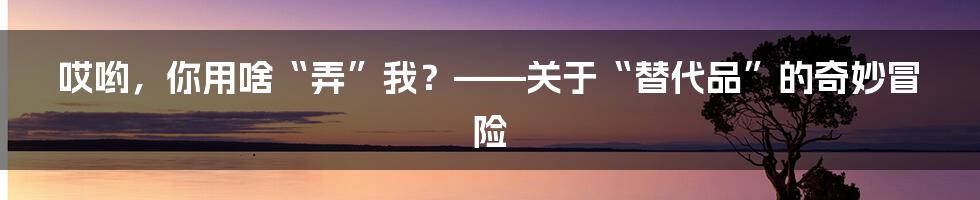 哎哟，你用啥“弄”我？——关于“替代品”的奇妙冒险