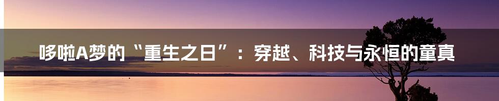 哆啦A梦的“重生之日”:穿越、科技与永恒的童真