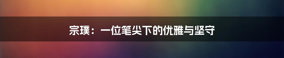 宗璞:一位笔尖下的优雅与坚守