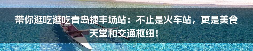 带你逛吃逛吃青岛捷丰场站:不止是火车站,更是美食天堂和交通枢纽!