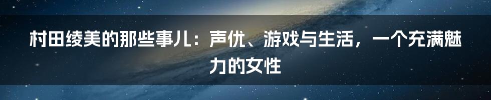 村田绫美的那些事儿:声优、游戏与生活,一个充满魅力的女性
