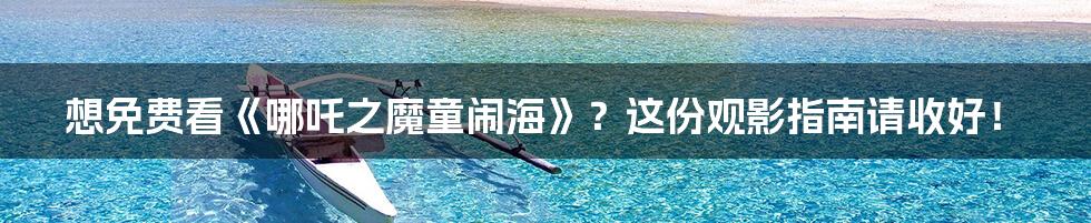 想免费看《哪吒之魔童闹海》?这份观影指南请收好!