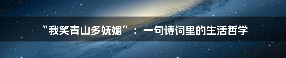 “我笑青山多妩媚”:一句诗词里的生活哲学